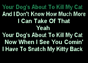 Your Dog's About To Kill My Cat
And I Don't Know How Much More
I Can Take Of That
Yeah
Your Dog's About To Kill My Cat
Now When I See You Comin'
I Have To Snatch My Kitty Back