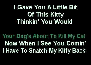 I Gave You A Little Bit
Of This Kitty
Thinkin' You Would

Your Dog's About To Kill My Cat
Now When I See You Comin'
I Have To Snatch My Kitty Back