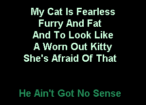 My Cat Is Fearless
Furry And Fat

And To Look Like

A Worn Out Kitty

She's Afraid Of That

He Ain't Got No Sense