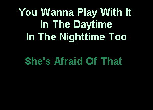 You Wanna Play With It
In The Daytime
In The Nighttime Too

She's Afraid Of That