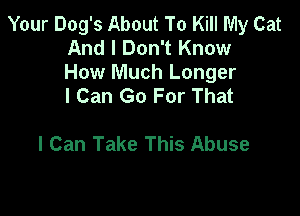 Your Dog's About To Kill My Cat
And I Don't Know

How Much Longer
I Can Go For That

I Can Take This Abuse