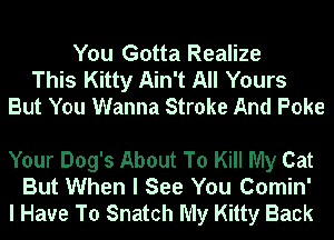 You Gotta Realize
This Kitty Ain't All Yours
But You Wanna Stroke And Poke

Your Dog's About To Kill My Cat
But When I See You Comin'
I Have To Snatch My Kitty Back