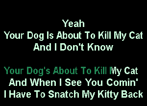 Yeah
Your Dog Is About To Kill My Cat
And I Don't Know

Your Dog's About To Kill My Cat
And When I See You Comin'
I Have To Snatch My Kitty Back