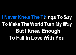 I Never Knew The Things To Say
To Make The World Turn My Way

But I Knew Enough
To Fall In Love With You