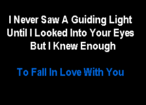 I Never Saw A Guiding Light
Until I Looked Into Your Eyes
But I Knew Enough

To Fall In Love With You