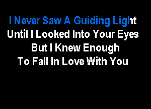 I Never Saw A Guiding Light
Until I Looked Into Your Eyes
But I Knew Enough

To Fall In Love With You