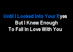Until I Looked Into Your Eyes
But I Knew Enough

To Fall In Love With You