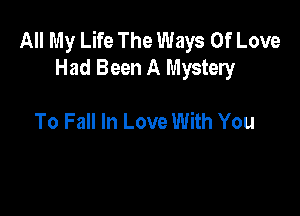 All My Life The Ways Of Love
Had Been A Mystery

To Fall In Love With You