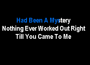 Had Been A Mystery
Nothing EverWorked Out Right

Till You Came To Me