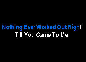 Nothing EverWorked Out Right

Till You Came To Me