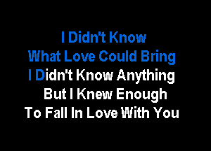 I Didn't Know
What Love Could Bring
I Didn't Know Anything

But I Knew Enough
To Fall In Love With You