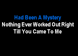 Had Been A Mystery
Nothing EverWorked Out Right

Till You Came To Me