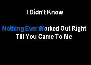 I Didn't Know

Nothing EverWorked Out Right

Till You Came To Me