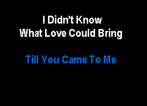 I Didn't Know
What Love Could Bring

Till You Came To Me