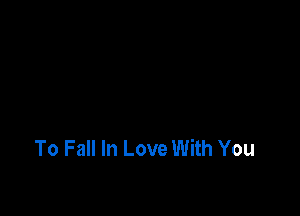 To Fall In Love With You