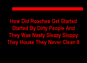 21

How Did Roaches Get Started
Started By Dirty People And
They Was Nasty Sleazy Sloppy
They House They Never Clean It
