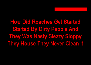 Z

How Did Roaches Get Started
Started By Dirty People And

They Was Nasty Sleazy Sloppy
They House They Never Clean It