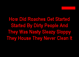 E

How Did Roaches Get Started
Started By Dirty People And

They Was Nasty Sleazy Sloppy
They House They Never Clean It