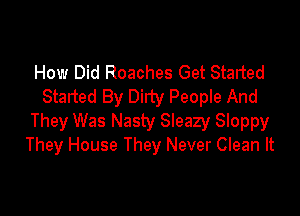 How Did Roaches Get Started
Started By Dirty People And

They Was Nasty Sleazy Sloppy
They House They Never Clean It