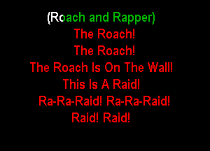(Roach and Rapper)
The Roach!
The Roach!
The Roach Is On The Wall!

This Is A Raid!
Ra-Ra-Raid! Ra-Ra-Raid!
Raid! Raid!