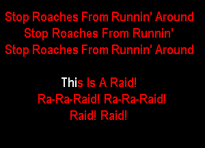 Stop Roaches From Runnin' Around
Stop Roaches From Runnin'
Stop Roaches From Runnin' Around

This Is A Raid!
Ra-Ra-Raid! Ra-Ra-Raid!
Raid! Raid!