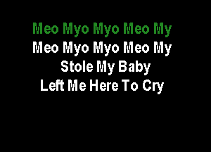 Meo Myo Myo Meo My
Meo Myo Myo Meo My
Stole My Baby

Left Me Here To Cry