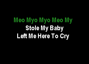 Meo Myo Myo Meo My
Stole My Baby

Left Me Here To Cry