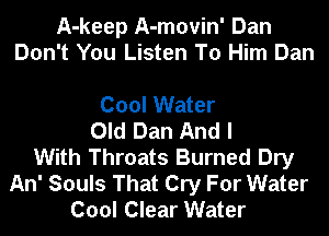 A-keep A-movin' Dan
Don't You Listen To Him Dan

Cool Water
Old Dan And I
With Throats Burned Dry
An' Souls That Cry For Water
Cool Clear Water