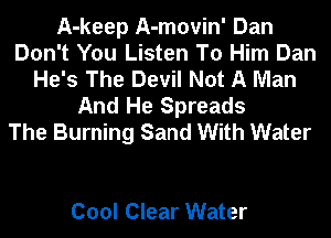 A-keep A-movin' Dan
Don't You Listen To Him Dan
He's The Devil Not A Man
And He Spreads
The Burning Sand With Water

Cool Clear Water