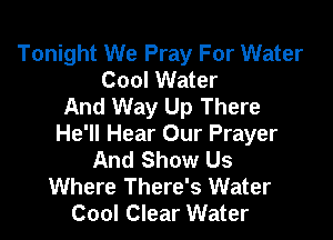 Tonight We Pray For Water
Cool Water
And Way Up There

He'll Hear Our Prayer
And Show Us
Where There's Water
Cool Clear Water