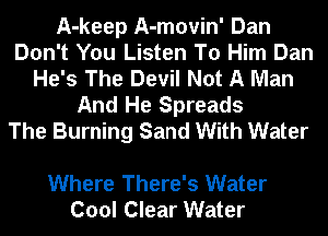 A-keep A-movin' Dan
Don't You Listen To Him Dan
He's The Devil Not A Man
And He Spreads
The Burning Sand With Water

Where There's Water
Cool Clear Water