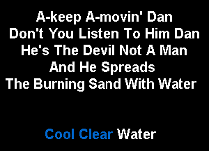 A-keep A-movin' Dan
Don't You Listen To Him Dan
He's The Devil Not A Man
And He Spreads
The Burning Sand With Water

Cool Clear Water