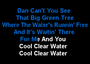 Dan Can't You See
That Big Green Tree
Where The Water's Runnin' Free
And It's Waitin' There
For Me And You
Cool Clear Water
Cool Clear Water