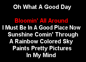 Oh What A Good Day

Bloomin' All Around
I Must Be In A Good Place Now
Sunshine Comin' Through
A Rainbow Colored Sky
Paints Pretty Pictures
In My Mind