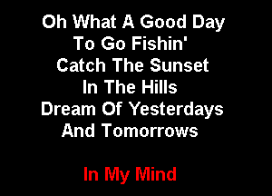 Oh What A Good Day
To Go Fishin'
Catch The Sunset
In The Hills

Dream Of Yesterdays
And Tomorrows

In My Mind