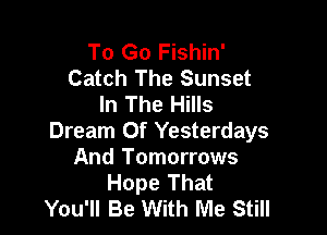 To Go Fishin'
Catch The Sunset
In The Hills

Dream Of Yesterdays
And Tomorrows
Hope That
You'll Be With Me Still