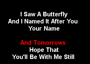 I Saw A Butterfly
And I Named It After You
Your Name

And Tomorrows
Hope That
You'll Be With Me Still