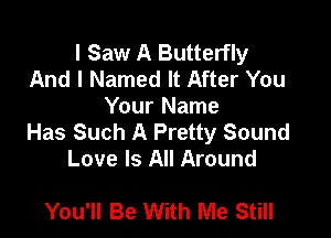 I Saw A Butterfly
And I Named It After You
Your Name

Has Such A Pretty Sound
Love Is All Around

You'll Be With Me Still