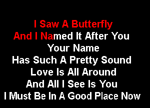 I Saw A Butterfly
And I Named It After You
Your Name

Has Such A Pretty Sound
Love Is All Around
And All I See Is You
I Must Be In A Good Place Now