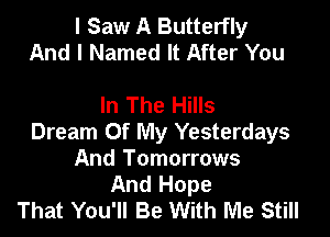 I Saw A Butterfly
And I Named It After You

In The Hills

Dream Of My Yesterdays
And Tomorrows
And Hope
That You'll Be With Me Still