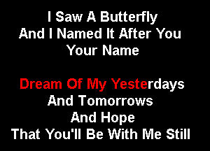 I Saw A Butterfly
And I Named It After You
Your Name

Dream Of My Yesterdays
And Tomorrows
And Hope
That You'll Be With Me Still
