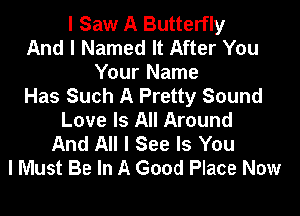 I Saw A Butterfly
And I Named It After You

Your Name
Has Such A Pretty Sound

Love Is All Around
And All I See Is You
I Must Be In A Good Place Now
