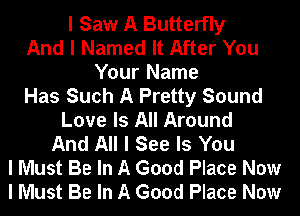 I Saw A Butterfly
And I Named It After You
Your Name
Has Such A Pretty Sound
Love Is All Around
And All I See Is You
I Must Be In A Good Place Now
I Must Be In A Good Place Now