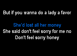 But if you wanna do a lady a favor

She'd lost all her money

She said don't feel sorry for me no
Don't feel sorry honey