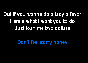 But if you wanna do a lady a favor
Here's what I want you to do
Just loan me two dollars

Don't feel sorry honey