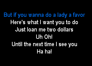 But if you wanna do a lady a favor
Here's what I want you to do
Just loan me two dollars

Uh Oh!
Until the next time I see you
Ha ha!