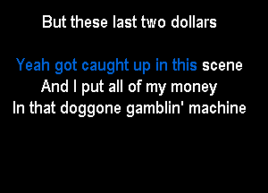But these last two dollars

Yeah got caught up in this scene
And I put all of my money
In that doggone gamblin' machine