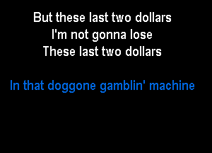 But these last two dollars
I'm not gonna lose
These last two dollars

In that doggone gamblin' machine