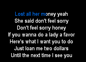 Lost all her money yeah
She said don't feel sorry
Don't feel sorry honey
If you wanna do a lady a favor
Here's what I want you to do
Just loan me two dollars
Until the next time I see you