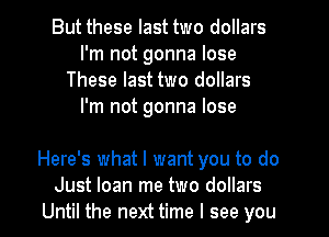 But these last two dollars
I'm not gonna lose
These last two dollars
I'm not gonna lose

Here's what I want you to do
Just loan me two dollars
Until the next time I see you